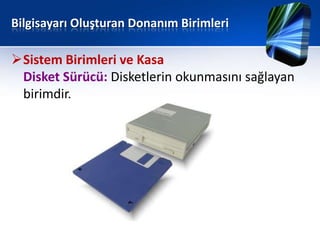 Bilgisayarı Oluşturan Donanım Birimleri

Sistem Birimleri ve Kasa
 Disket Sürücü: Disketlerin okunmasını sağlayan
 birimdir.
 