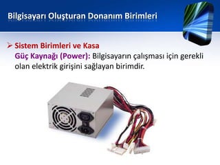Bilgisayarı Oluşturan Donanım Birimleri


 Sistem Birimleri ve Kasa
  Güç Kaynağı (Power): Bilgisayarın çalışması için gerekli
  olan elektrik girişini sağlayan birimdir.
 