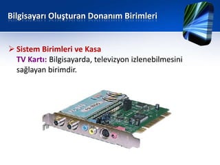 Bilgisayarı Oluşturan Donanım Birimleri


 Sistem Birimleri ve Kasa
  TV Kartı: Bilgisayarda, televizyon izlenebilmesini
  sağlayan birimdir.
 