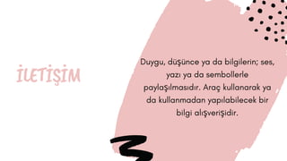 İLETİŞİM
Duygu, düşünce ya da bilgilerin; ses,
yazı ya da sembollerle
paylaşılmasıdır. Araç kullanarak ya
da kullanmadan yapılabilecek bir
bilgi alışverişidir.
 