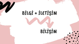 BİLGİ + İLETİŞİM
BİLİŞİM
 
