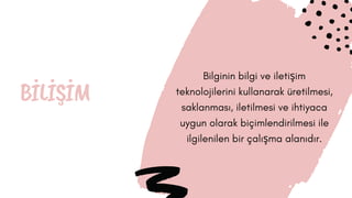 BİLİŞİM
Bilginin bilgi ve iletişim
teknolojilerini kullanarak üretilmesi,
saklanması, iletilmesi ve ihtiyaca
uygun olarak biçimlendirilmesi ile
ilgilenilen bir çalışma alanıdır.
 
