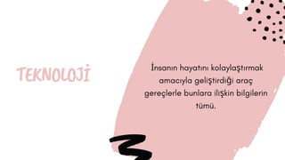 TEKNOLOJİ
 İnsanın hayatını kolaylaştırmak
amacıyla geliştirdiği araç
gereçlerle bunlara ilişkin bilgilerin
tümü.
 