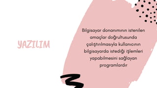 YAZILIM
Bilgisayar donanımının istenilen
amaçlar doğrultusunda
çalıştırılmasıyla kullanıcının
bilgisayarda istediği işlemleri
yapabilmesini sağlayan
programlardır
 