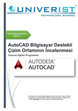 Temel Düzeyde Autocad
Eğitimi 2
AutoCAD Bilgisayar Destekli
Çizim Ortamının İncelenmesi
Tasarım Eğitim Programları
Bu Çalışma Univerist Materyal geliştirme ekibi tarafından Tasarım Eğitim
Programları için derlenmiştir. Dökümanla ilgili kaynaklar makalenin so-
nunda “Kaynakça” kısmında detaylı bir şekilde belirtilmiştir.
 