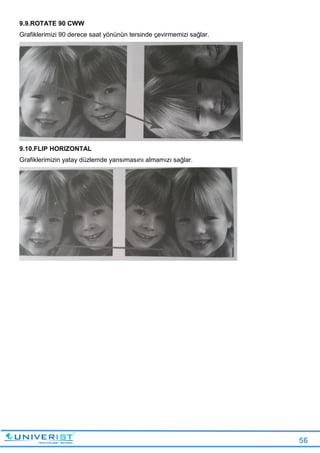 56
9.9.ROTATE 90 CWW
Grafiklerimizi 90 derece saat yönünün tersinde çevirmemizi sağlar.
9.10.FLIP HORIZONTAL
Grafiklerimizin yatay düzlemde yansımasını almamızı sağlar.
 