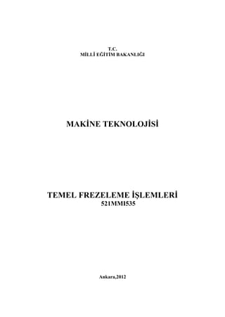 T.C.
MĠLLÎ EĞĠTĠM BAKANLIĞI
MAKĠNE TEKNOLOJĠSĠ
TEMEL FREZELEME ĠġLEMLERĠ
521MMI535
Ankara,2012
 