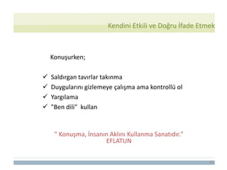 23
Konuşurken;
 Saldırgan tavırlar takınma
 Duygularını gizlemeye çalışma ama kontrollü ol
 Yargılama
 "Ben dili" kullan
Kendini Etkili ve Doğru İfade Etmek
" Konuşma, İnsanın Aklını Kullanma Sanatıdır."
EFLATUN
 