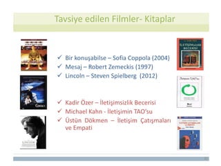 Tavsiye edilen Filmler- Kitaplar
 Bir konuşabilse – Sofia Coppola (2004)
 Mesaj – Robert Zemeckis (1997)
 Lincoln – Steven Spielberg (2012)
 Kadir Özer – İletişimsizlik Becerisi
 Michael Kahn - İletişimin TAO’su
 Üstün Dökmen – İletişim Çatışmaları
ve Empati
31
 