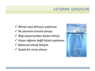 İLETİŞİMİN GERÇEKLERİ
7
 Bilinçli veya bilinçsiz yapılması
 İlk izlenimin önemli olması
 Bilgi alışverişinden fazlası olması
 Kişiye rağmen değil kişiyle yapılması
 Bütünsel olarak iletişim
 Sosyal bir süreç olması
 