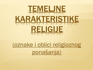 TEMELJNE
KARAKTERISTIKE
RELIGIJE
(oznake i oblici religioznog
ponašanja)

 