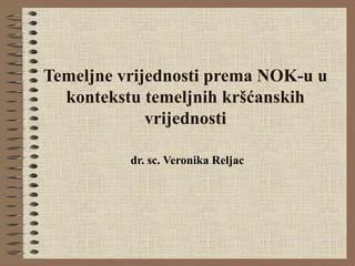 Temeljne vrijednosti prema NOK-u u
kontekstu temeljnih kršćanskih
vrijednosti
dr. sc. Veronika Reljac
 