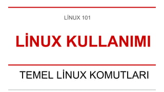 LİNUX KULLANIMI
TEMEL LİNUX KOMUTLARI
LİNUX 101
 