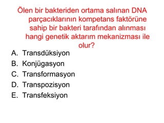 Ölen bir bakteriden ortama salınan DNA parçacıklarının kompetans faktörüne sahip bir bakteri tarafından alınması hangi genetik aktarım mekanizması ile olur?  Transdüksiyon Konjügasyon Transformasyon Transpozisyon Transfeksiyon 
