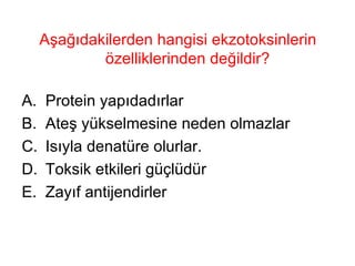 Aşağıdakilerden hangisi ekzotoksinlerin özelliklerinden değildir?  Protein yapıdadırlar Ateş yükselmesine neden olmazlar Isıyla denatüre olurlar. Toksik etkileri güçlüdür Zayıf antijendirler 