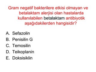 Gram negatif bakterilere etkisi olmayan ve betalaktam alerjisi olan hastalarda kullanılabilen  betalaktam  antibiyotik aşağıdakilerden hangisidir?  Sefazolin Penisilin G Temosilin Teikoplanin Doksisiklin 
