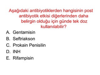 Aşağıdaki antibiyotiklerden hangisinin post antibiyotik etkisi diğerlerinden daha  belirgin olduğu için günde tek doz kullanılabilir?  Gentamisin Seftriakson Prokain Penisilin INH Rifampisin 