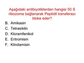 Aşağıdaki antibiyotiklerden hangisi 50 S ribozoma bağlanarak Peptidil transferazı bloke eder? Amikasin Tetrasiklin Kloramfenikol Eritromisin Klindamisin 