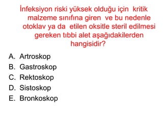 İnfeksiyon riski yüksek olduğu için  kritik malzeme sınıfına giren  ve bu nedenle otoklav ya da  etilen oksitle steril edilmesi gereken tıbbi alet aşağıdakilerden hangisidir?  Artroskop Gastroskop Rektoskop Sistoskop Bronkoskop 