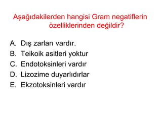 Aşağıdakilerden hangisi Gram negatiflerin  özelliklerinden değildir? Dış zarları vardır. Teikoik asitleri yoktur Endotoksinleri vardır Lizozime duyarlıdırlar Ekzotoksinleri vardır  