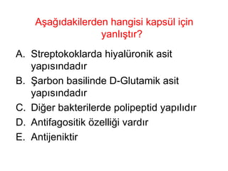Aşağıdakilerden hangisi kapsül için yanlıştır? Streptokoklarda hiyalüronik asit yapısındadır Şarbon basilinde D-Glutamik asit yapısındadır Diğer bakterilerde polipeptid yapılıdır Antifagositik özelliği vardır Antijeniktir 