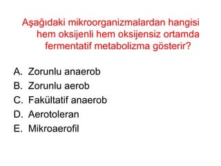 Aşağıdaki mikroorganizmalardan hangisi hem oksijenli hem oksijensiz ortamda fermentatif metabolizma gösterir? Zorunlu anaerob Zorunlu aerob Fakültatif anaerob  Aerotoleran Mikroaerofil 