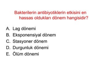 Bakterilerin antibiyotiklerin etkisini en hassas oldukları dönem hangisidir? Lag dönemi Eksponensiyal dönem  Stasyoner dönem Durgunluk dönemi Ölüm dönemi 