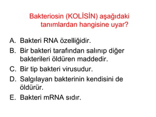 Bakteriosin (KOLİSİN) aşağıdaki tanımlardan hangisine uyar? Bakteri RNA özelliğidir. Bir bakteri tarafından salınıp diğer bakterileri öldüren maddedir. Bir tip bakteri virusudur. Salgılayan bakterinin kendisini de öldürür. Bakteri mRNA sıdır. 