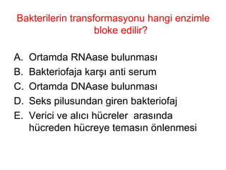 Bakterilerin transformasyonu hangi enzimle bloke edilir? Ortamda RNAase bulunması Bakteriofaja karşı anti serum Ortamda DNAase bulunması Seks pilusundan giren bakteriofaj Verici ve alıcı hücreler  arasında hücreden hücreye temasın önlenmesi 
