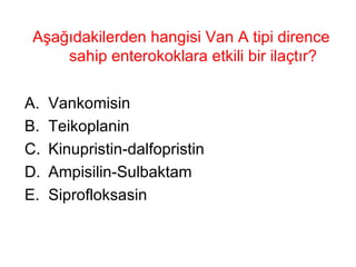 Aşağıdakilerden hangisi Van A tipi dirence sahip enterokoklara etkili bir ilaçtır? Vankomisin Teikoplanin Kinupristin-dalfopristin Ampisilin-Sulbaktam Siprofloksasin 