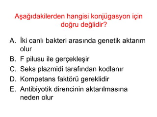 Aşağıdakilerden hangisi konjügasyon için doğru değlidir? İki canlı bakteri arasında genetik aktarım olur F pilusu ile gerçekleşir Seks plazmidi tarafından kodlanır Kompetans faktörü gereklidir Antibiyotik direncinin aktarılmasına neden olur 