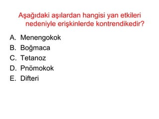Aşağıdaki aşılardan hangisi yan etkileri nedeniyle erişkinlerde kontrendikedir? Menengokok Boğmaca Tetanoz  Pnömokok Difteri  