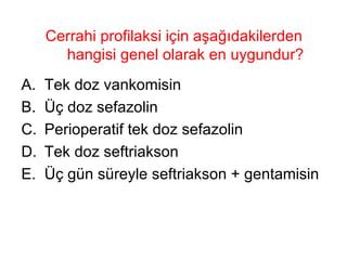 Cerrahi profilaksi için aşağıdakilerden hangisi genel olarak en uygundur? Tek doz vankomisin Üç doz sefazolin Perioperatif tek doz sefazolin Tek doz seftriakson Üç gün süreyle seftriakson + gentamisin 