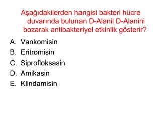 Aşağıdakilerden hangisi bakteri hücre duvarında bulunan D-Alanil D-Alanini bozarak antibakteriyel etkinlik gösterir?  Vankomisin Eritromisin Siprofloksasin Amikasin Klindamisin 