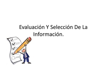 Evaluación Y Selección De La
Información.
 