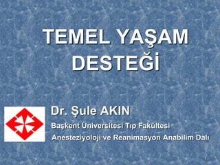 TEMEL YAŞAM
DESTEĞİ
Dr. Şule AKIN
Başkent Üniversitesi Tıp Fakültesi
Anesteziyoloji ve Reanimasyon Anabilim Dalı
1
 