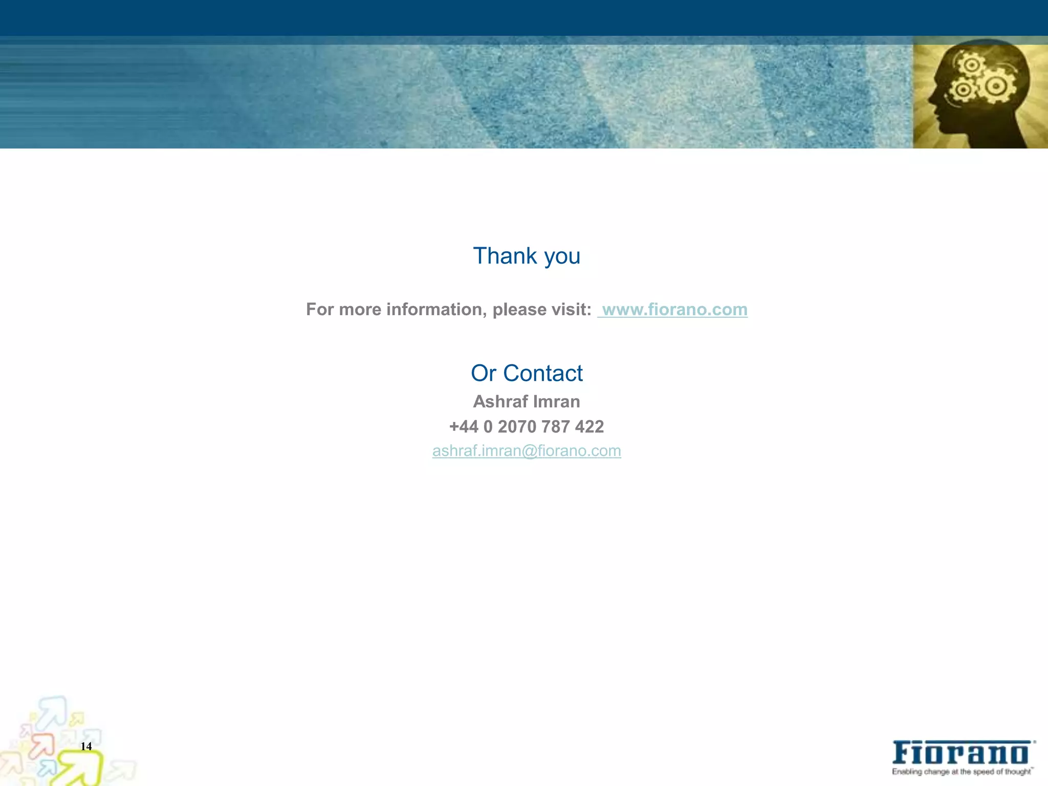 Thank you

     For more information, please visit: www.fiorano.com


                        Or Contact
                       Ashraf Imran
                     +44 0 2070 787 422
                   ashraf.imran@fiorano.com




14
 