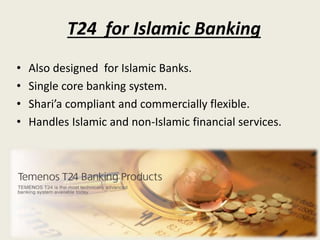 T24 for Islamic Banking
• Also designed for Islamic Banks.
• Single core banking system.
• Shari’a compliant and commercially flexible.
• Handles Islamic and non-Islamic financial services.
 