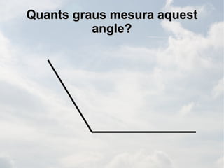 Quants graus mesura aquest
          angle?
 