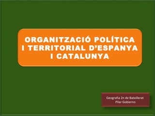 Geografia 2n de Batxillerat
Pilar Gobierno
ORGANITZACIÓ POLÍTICA
I TERRITORIAL D’ESPANYA
I CATALUNYA
 