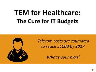TEM for Healthcare:
The Cure for IT Budgets
Telecom costs are estimated
to reach $100B by 2017.
What’s your plan?
 