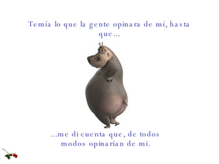 ...me di cuenta que, de todos  modos opinarían de mi.   Temía lo que la gente opinara de mí, hasta que... 