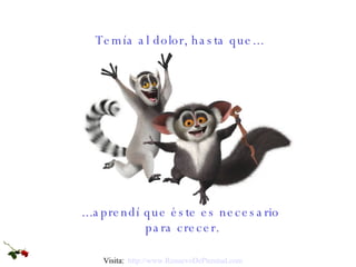 Temía al dolor, hasta que... ...aprendí que éste es necesario  para crecer. Visita:  http:// www.RenuevoDePlenitud.com 