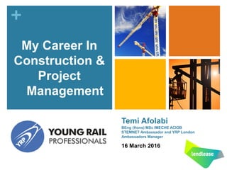 +
Temi Afolabi
BEng (Hons) MSc IMECHE ACIOB
STEMNET Ambassador and YRP London
Ambassadors Manager
16 March 2016
My Career In
Construction &
Project
Management
 