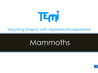 1
Mammoths
Teaching Enquiry with Mysteries Incorporated
 
