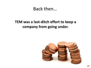 TEM was a last-ditch effort to keep a
company from going under.
Back then…
 
