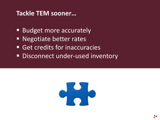 Tackle TEM sooner…
 Budget more accurately
 Negotiate better rates
 Get credits for inaccuracies
 Disconnect under-used inventory
 