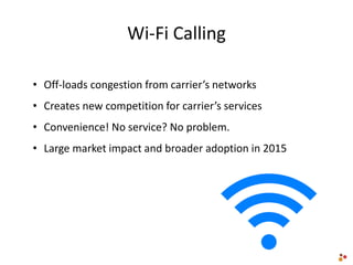 Wi-Fi Calling
• Off-loads congestion from carrier’s networks
• Creates new competition for carrier’s services
• Convenience! No service? No problem.
• Large market impact and broader adoption in 2015
 