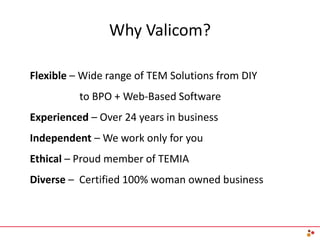 Why Valicom?
Flexible – Wide range of TEM Solutions from DIY
to BPO + Web-Based Software
Experienced – Over 24 years in business
Independent – We work only for you
Ethical – Proud member of TEMIA
Diverse – Certified 100% woman owned business
 