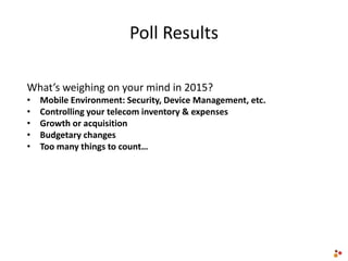 Poll Results
What’s weighing on your mind in 2015?
• Mobile Environment: Security, Device Management, etc.
• Controlling your telecom inventory & expenses
• Growth or acquisition
• Budgetary changes
• Too many things to count…
 